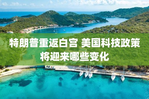 特朗普重返白宮 美國科技政策將迎來哪些變化