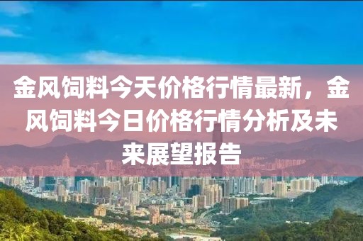 金風飼料今天價格行情最新，金風飼料今日價格行情分析及未來展望報告