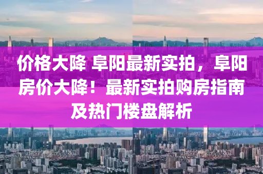 價(jià)格大降 阜陽(yáng)最新實(shí)拍，阜陽(yáng)房?jī)r(jià)大降！最新實(shí)拍購(gòu)房指南及熱門樓盤解析