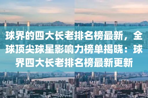 球界的四大長老排名榜最新，全球頂尖球星影響力榜單揭曉：球界四大長老排名榜最新更新
