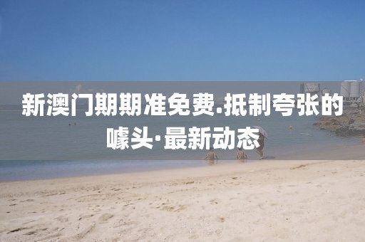 新澳門期期準免費.抵制夸張的噱頭·最新動態