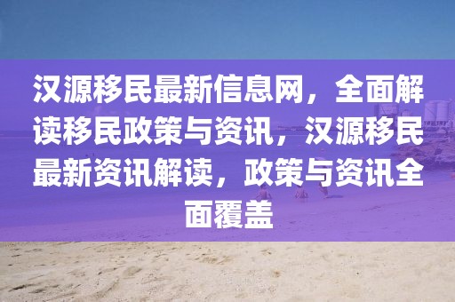 漢源移民最新信息網，全面解讀移民政策與資訊，漢源移民最新資訊解讀，政策與資訊全面覆蓋