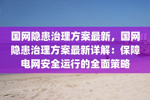 國網(wǎng)隱患治理方案最新，國網(wǎng)隱患治理方案最新詳解：保障電網(wǎng)安全運(yùn)行的全面策略