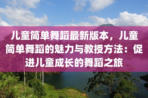 兒童簡(jiǎn)單舞蹈最新版本，兒童簡(jiǎn)單舞蹈的魅力與教授方法：促進(jìn)兒童成長(zhǎng)的舞蹈之旅