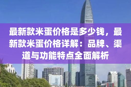 最新款米蛋價格是多少錢，最新款米蛋價格詳解：品牌、渠道與功能特點全面解析