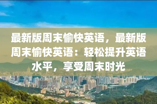 最新版周末愉快英語，最新版周末愉快英語：輕松提升英語水平，享受周末時光