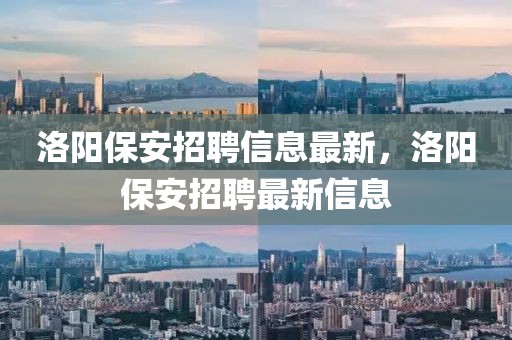 洛陽保安招聘信息最新，洛陽保安招聘最新信息