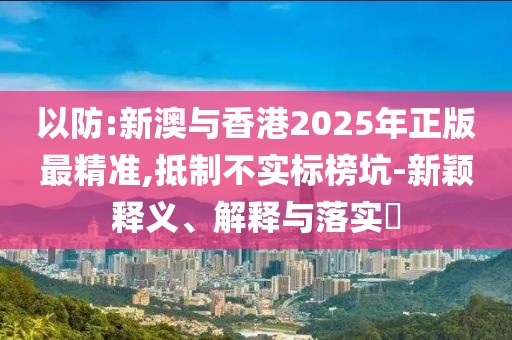 以防:新澳與香港2025年正版最精準(zhǔn),抵制不實標(biāo)榜坑-新穎釋義、解釋與落實?