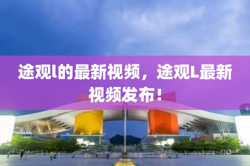 途觀l的最新視頻，途觀L最新視頻發(fā)布！