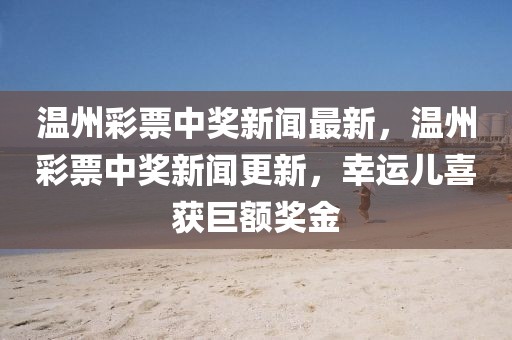 溫州彩票中獎新聞最新，溫州彩票中獎新聞更新，幸運兒喜獲巨額獎金