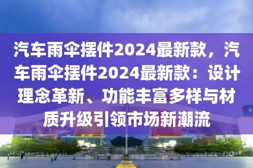 汽車雨傘擺件2024最新款，汽車雨傘擺件2024最新款：設(shè)計理念革新、功能豐富多樣與材質(zhì)升級引領(lǐng)市場新潮流