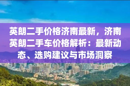 英朗二手價(jià)格濟(jì)南最新，濟(jì)南英朗二手車價(jià)格解析：最新動(dòng)態(tài)、選購建議與市場(chǎng)洞察