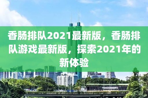 香腸排隊2021最新版，香腸排隊游戲最新版，探索2021年的新體驗