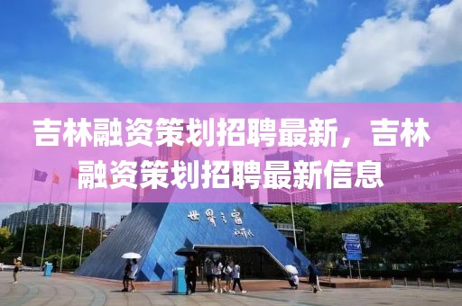 吉林融資策劃招聘最新，吉林融資策劃招聘最新信息