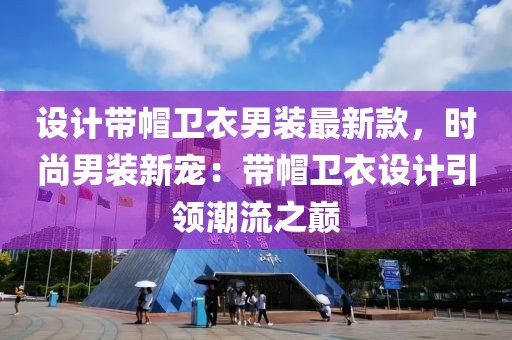 設計帶帽衛衣男裝最新款，時尚男裝新寵：帶帽衛衣設計引領潮流之巔