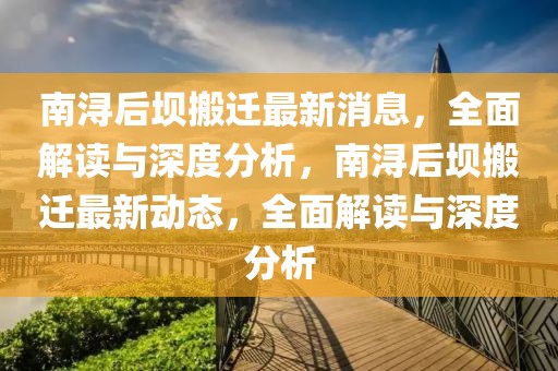 南潯后壩搬遷最新消息，全面解讀與深度分析，南潯后壩搬遷最新動態，全面解讀與深度分析