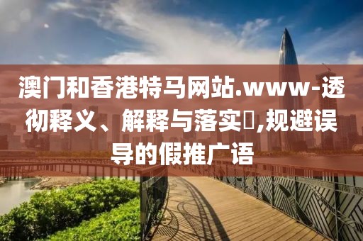 澳門(mén)和香港特馬網(wǎng)站.www-透徹釋義、解釋與落實(shí)?,規(guī)避誤導(dǎo)的假推廣語(yǔ)