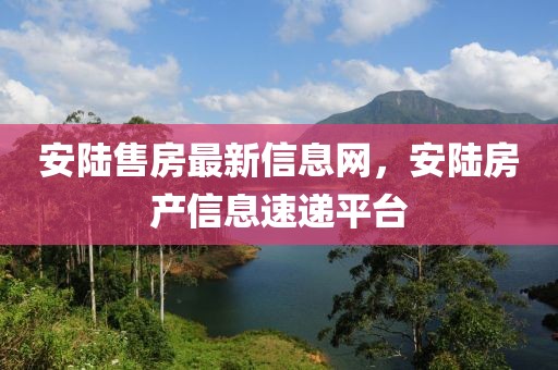 安陸售房最新信息網，安陸房產信息速遞平臺