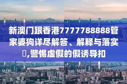 新澳門跟香港7777788888管家婆狗詳盡解答、解釋與落實?,警惕虛假的假誘導扣