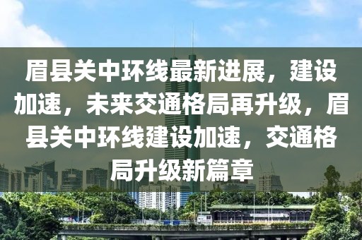 眉縣關中環線最新進展，建設加速，未來交通格局再升級，眉縣關中環線建設加速，交通格局升級新篇章