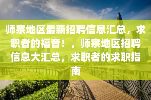 師宗地區最新招聘信息匯總，求職者的福音！，師宗地區招聘信息大匯總，求職者的求職指南