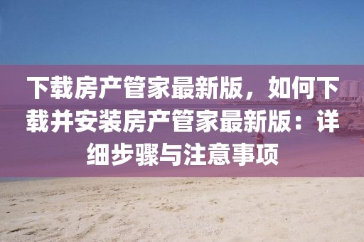 下載房產管家最新版，如何下載并安裝房產管家最新版：詳細步驟與注意事項