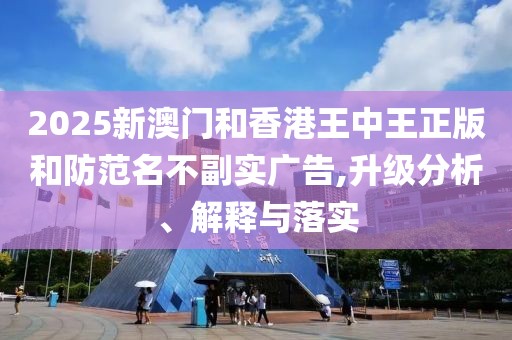 2025新澳門和香港王中王正版和防范名不副實廣告,升級分析、解釋與落實