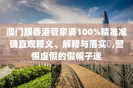 澳門跟香港管家婆100%精準(zhǔn)準(zhǔn)確直觀釋義、解釋與落實(shí)?,警惕虛假的假幌子迷