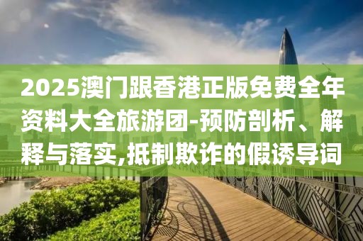 2025澳門跟香港正版免費全年資料大全旅游團-預防剖析、解釋與落實,抵制欺詐的假誘導詞