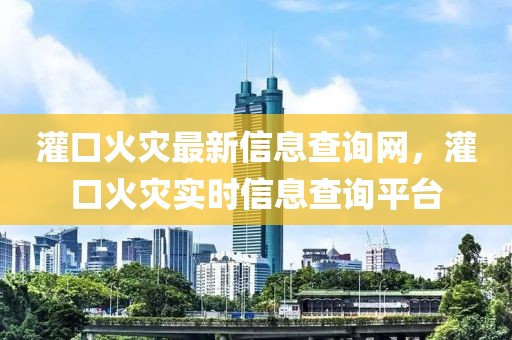 灌口火災最新信息查詢網，灌口火災實時信息查詢平臺