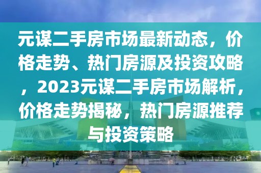 元謀二手房市場最新動態，價格走勢、熱門房源及投資攻略，2023元謀二手房市場解析，價格走勢揭秘，熱門房源推薦與投資策略
