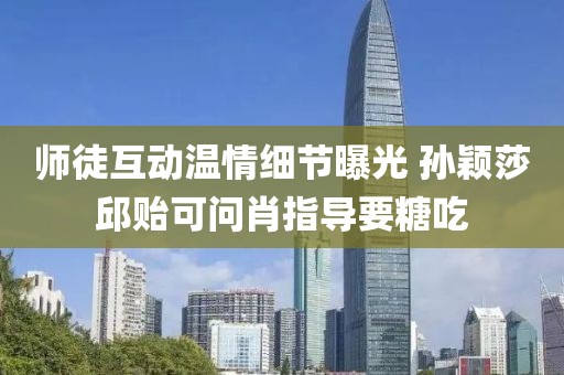 師徒互動溫情細節曝光 孫穎莎邱貽可問肖指導要糖吃