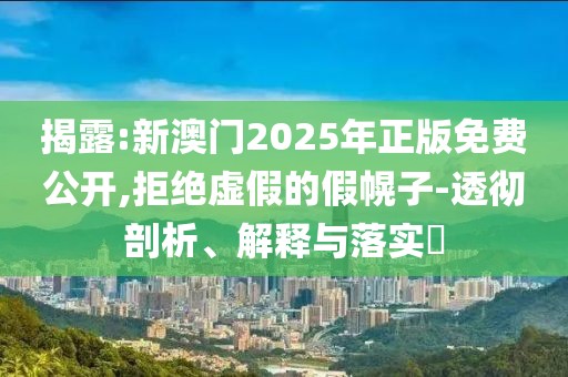 揭露:新澳門2025年正版免費公開,拒絕虛假的假幌子-透徹剖析、解釋與落實?