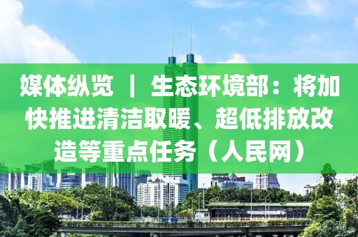 媒體縱覽 ｜ 生態環境部：將加快推進清潔取暖、超低排放改造等重點任務（人民網）