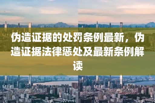 偽造證據的處罰條例最新，偽造證據法律懲處及最新條例解讀