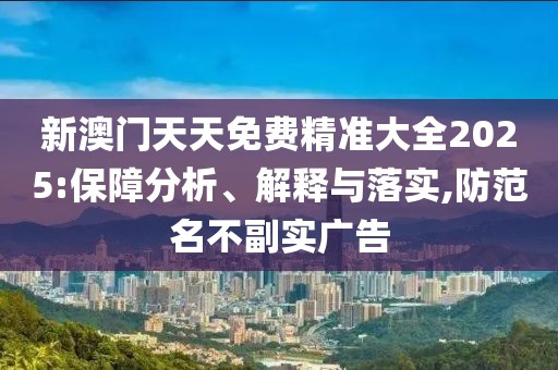 新澳門天天免費(fèi)精準(zhǔn)大全2025:保障分析、解釋與落實(shí),防范名不副實(shí)廣告