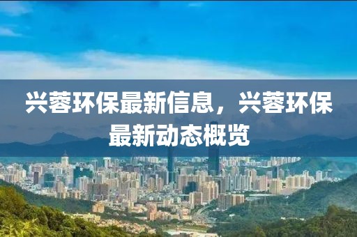 興蓉環保最新信息，興蓉環保最新動態概覽