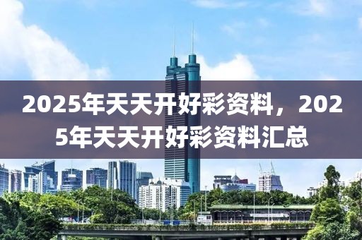 2025年天天開好彩資料，2025年天天開好彩資料匯總