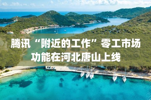 騰訊“附近的工作”零工市場功能在河北唐山上線