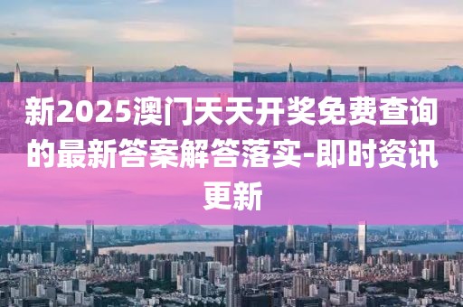 新2025澳門天天開獎免費查詢的最新答案解答落實-即時資訊更新