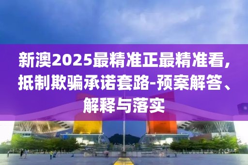 新澳2025最精準正最精準看,抵制欺騙承諾套路-預案解答、解釋與落實