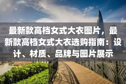 最新款高檔女式大衣圖片，最新款高檔女式大衣選購指南：設計、材質、品牌與圖片展示
