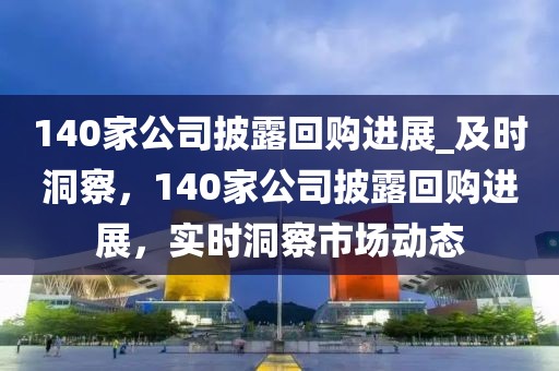 140家公司披露回購進展_及時洞察，140家公司披露回購進展，實時洞察市場動態(tài)