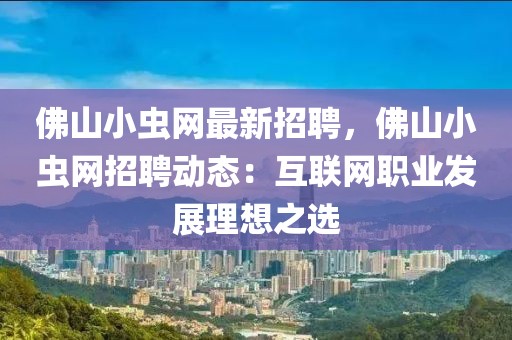 佛山小蟲網(wǎng)最新招聘，佛山小蟲網(wǎng)招聘動態(tài)：互聯(lián)網(wǎng)職業(yè)發(fā)展理想之選