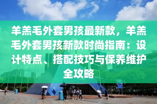 羊羔毛外套男孩最新款，羊羔毛外套男孩新款時尚指南：設(shè)計特點、搭配技巧與保養(yǎng)維護全攻略