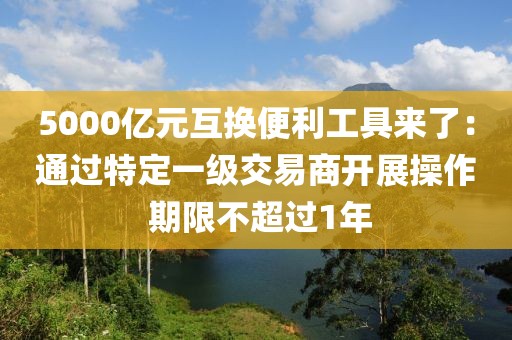 5000億元互換便利工具來了：通過特定一級交易商開展操作 期限不超過1年