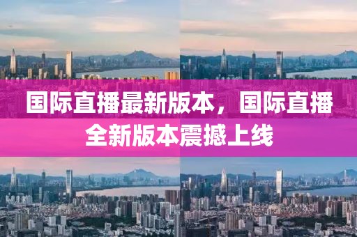 國際直播最新版本，國際直播全新版本震撼上線
