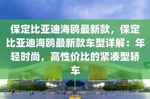 保定比亞迪海鷗最新款，保定比亞迪海鷗最新款車型詳解：年輕時尚，高性價比的緊湊型轎車