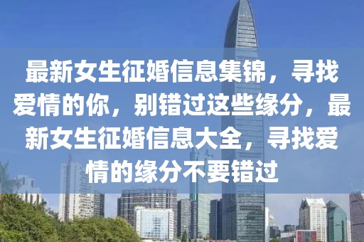 最新女生征婚信息集錦，尋找愛情的你，別錯(cuò)過這些緣分，最新女生征婚信息大全，尋找愛情的緣分不要錯(cuò)過