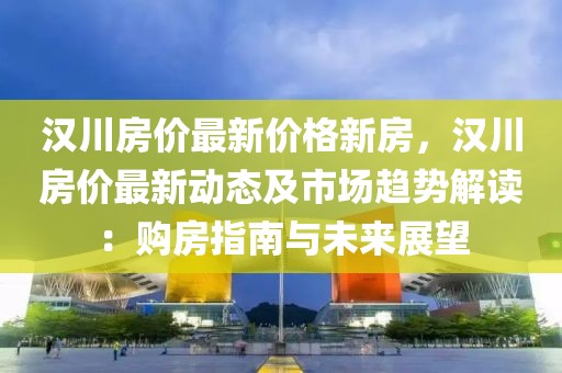 漢川房價最新價格新房，漢川房價最新動態及市場趨勢解讀：購房指南與未來展望